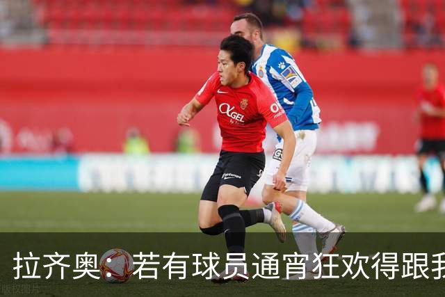 拉齐奥：若有球员通宵狂欢得跟我说清楚 在工作方面必须做好